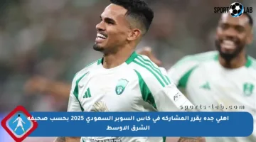أهلي جدة يقرر المشاركة في كأس السوبر السعودي 2025 بحسب صحيفة الشرق الأوسط